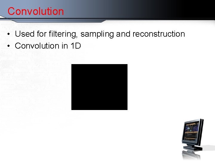 Convolution • Used for filtering, sampling and reconstruction • Convolution in 1 D Chalkboard