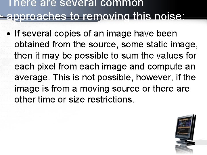 There are several common approaches to removing this noise: If several copies of an