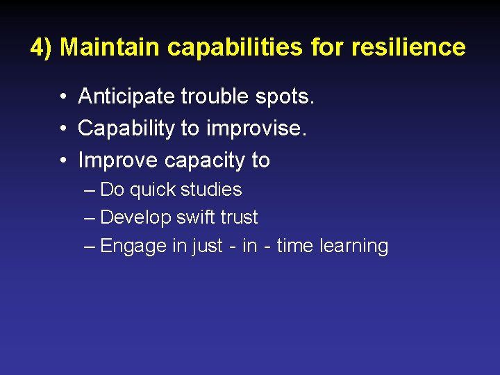 4) Maintain capabilities for resilience • Anticipate trouble spots. • Capability to improvise. •