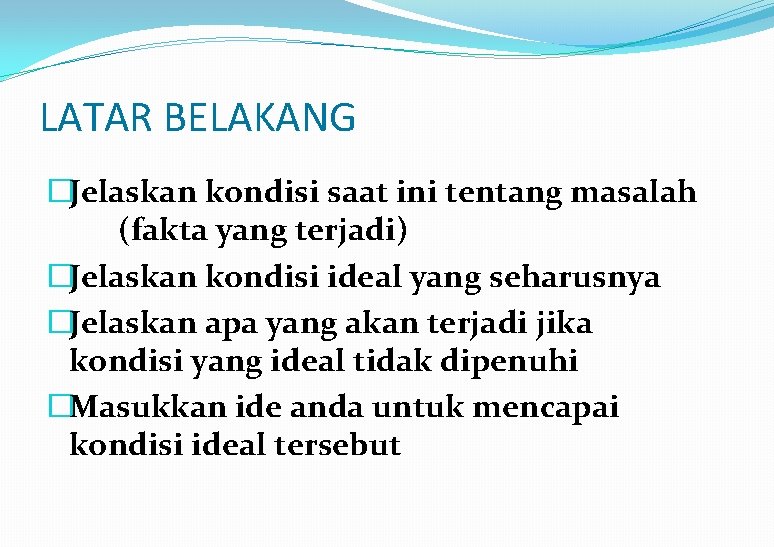 LATAR BELAKANG �Jelaskan kondisi saat ini tentang masalah (fakta yang terjadi) �Jelaskan kondisi ideal