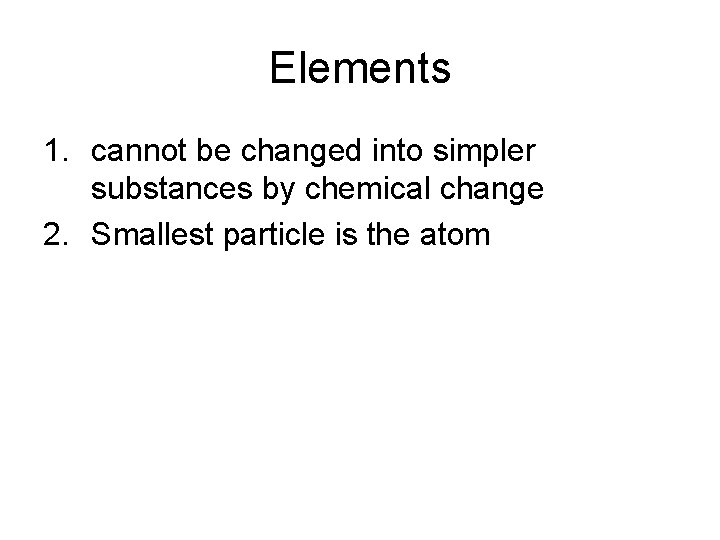 Elements 1. cannot be changed into simpler substances by chemical change 2. Smallest particle Elements 1. cannot be changed into simpler substances by chemical change 2. Smallest particle