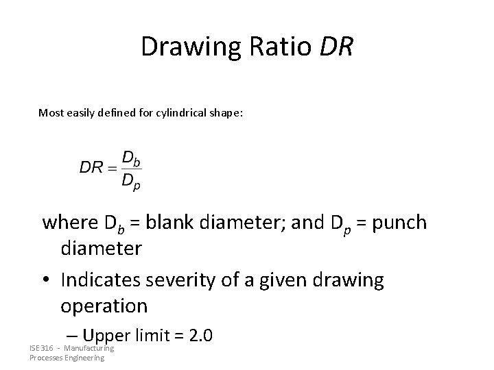 Drawing Ratio DR Most easily defined for cylindrical shape: where Db = blank diameter; Drawing Ratio DR Most easily defined for cylindrical shape: where Db = blank diameter;