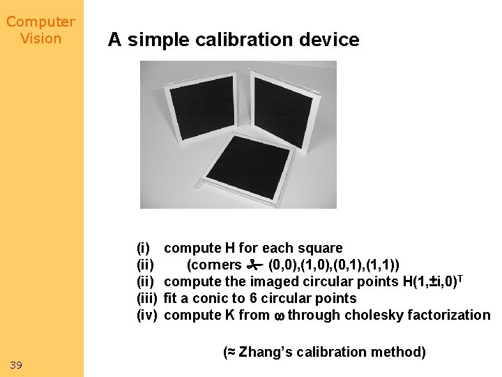 Computer Vision A simple calibration device (i) (ii) (iii) (iv) 39 compute H for