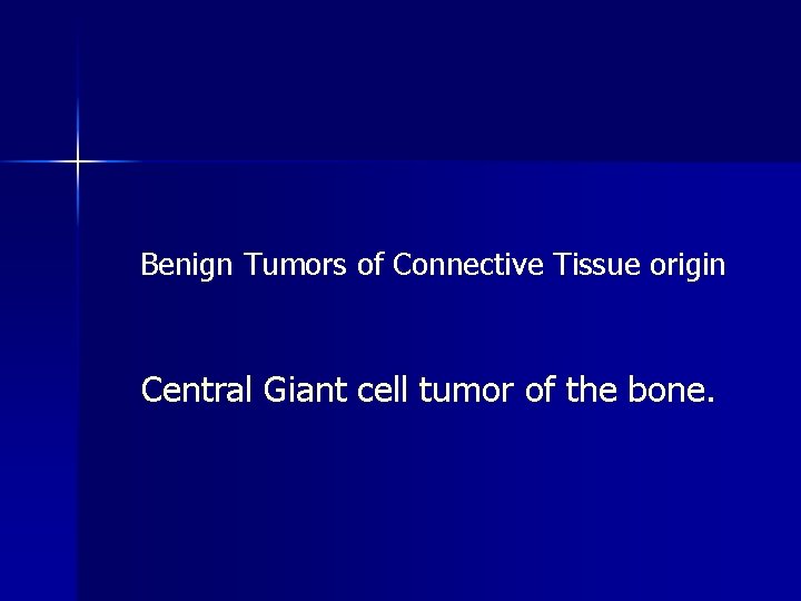 Benign Tumors of Connective Tissue origin Central Giant cell tumor of the bone. 