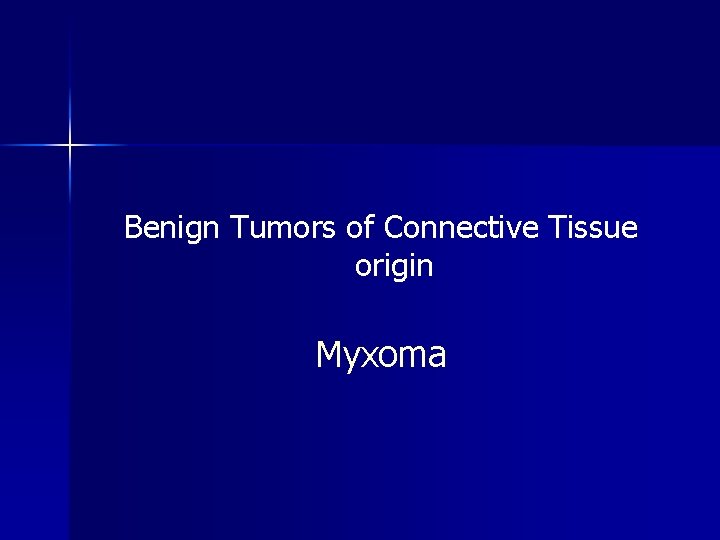 Benign Tumors of Connective Tissue origin Myxoma 