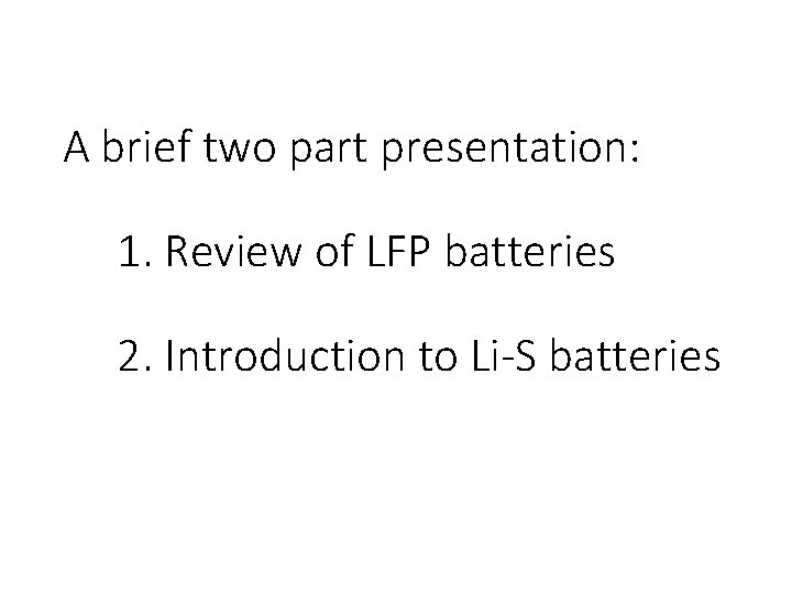 A brief two part presentation: 1. Review of LFP batteries 2. Introduction to Li-S