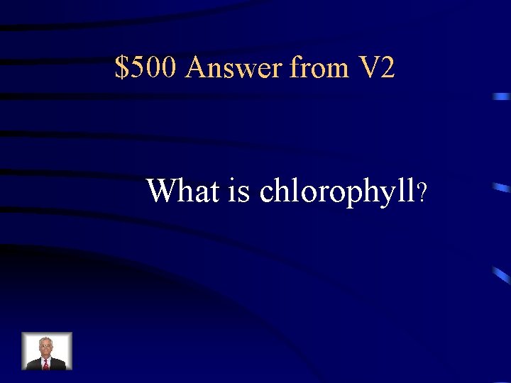 $500 Answer from V 2 What is chlorophyll? 