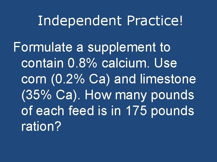  Independent Practice! Formulate a supplement to contain 0. 8% calcium. Use corn (0.