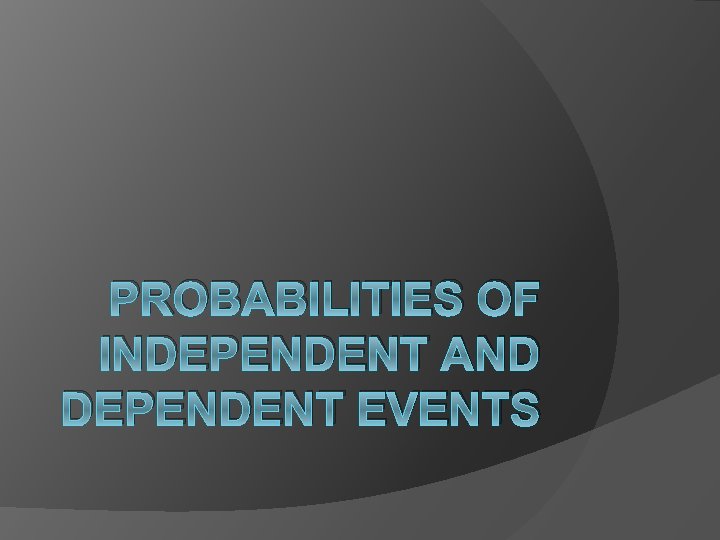 PROBABILITIES OF INDEPENDENT AND DEPENDENT EVENTS 