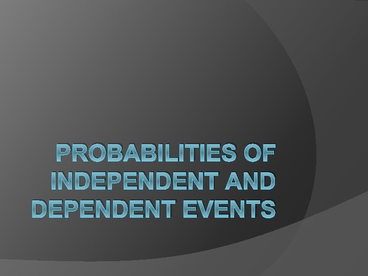 PROBABILITIES OF INDEPENDENT AND DEPENDENT EVENTS PROBABILITIES OF INDEPENDENT AND DEPENDENT EVENTS