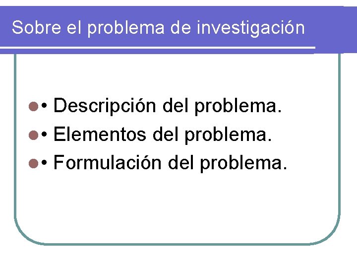 Sobre el problema de investigación l • Descripción del problema. l • Elementos del