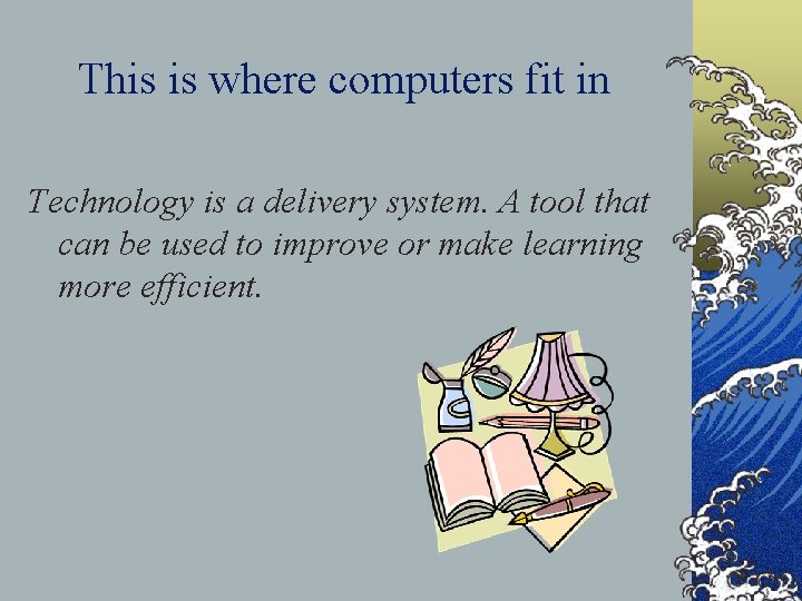 This is where computers fit in Technology is a delivery system. A tool that