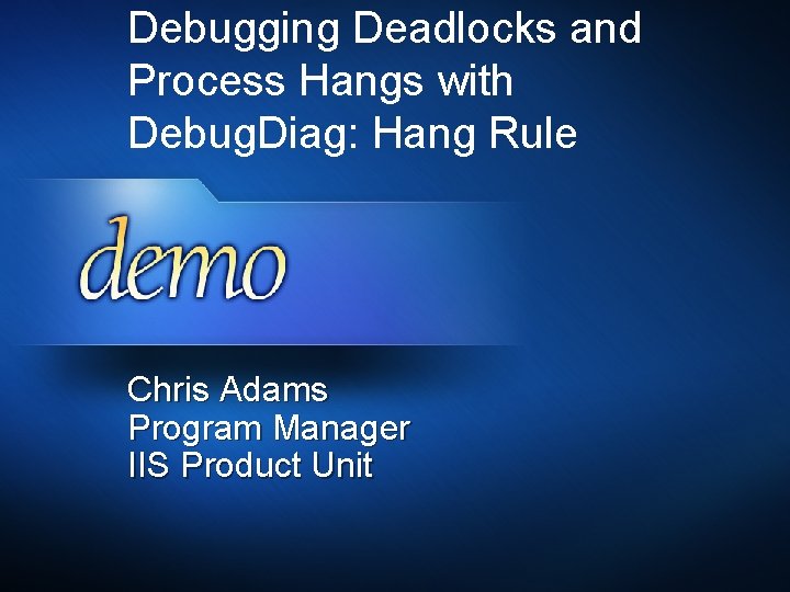 Debugging Deadlocks and Process Hangs with Debug. Diag: Hang Rule Chris Adams Program Manager