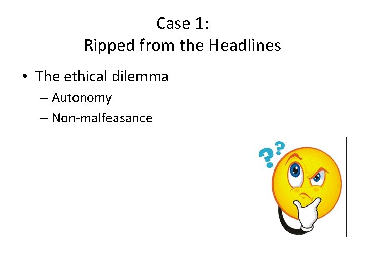Case 1: Ripped from the Headlines • The ethical dilemma – Autonomy – Non-malfeasance