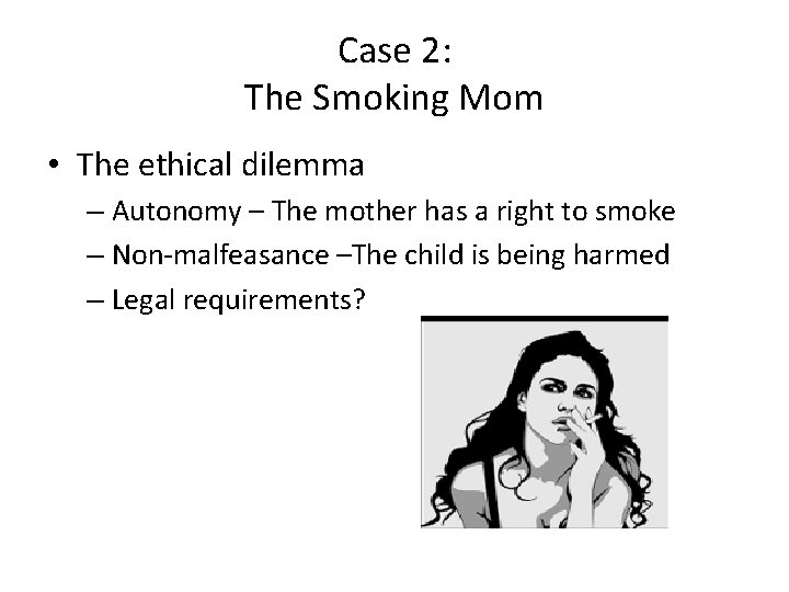 Case 2: The Smoking Mom • The ethical dilemma – Autonomy – The mother