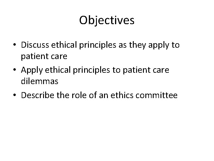 Objectives • Discuss ethical principles as they apply to patient care • Apply ethical