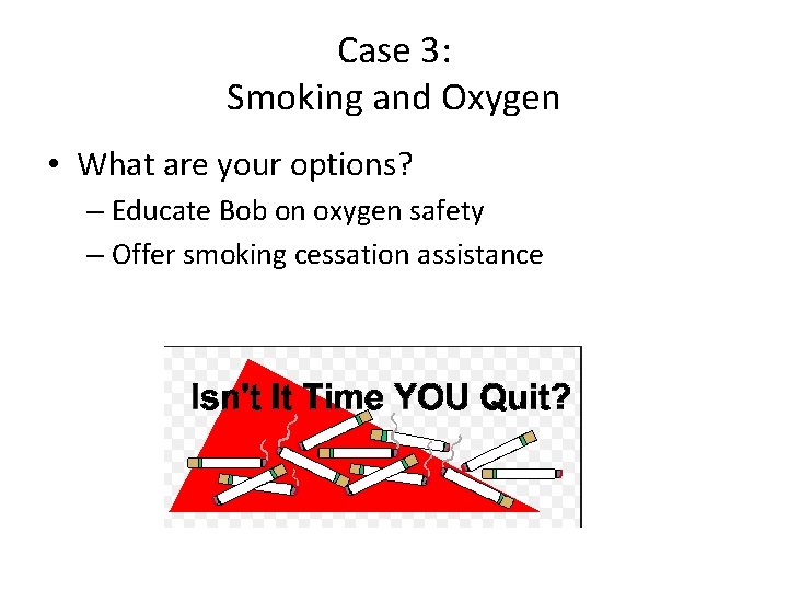 Case 3: Smoking and Oxygen • What are your options? – Educate Bob on