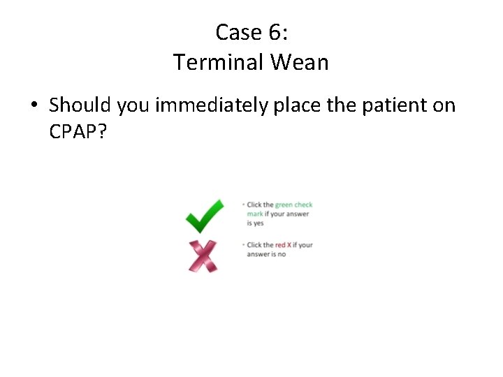 Case 6: Terminal Wean • Should you immediately place the patient on CPAP? 