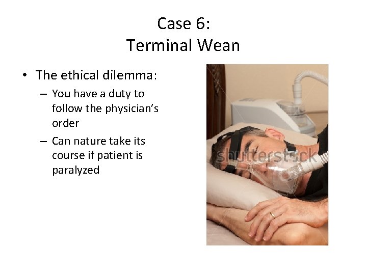 Case 6: Terminal Wean • The ethical dilemma: – You have a duty to