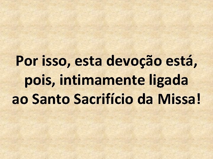 Por isso, esta devoção está, pois, intimamente ligada ao Santo Sacrifício da Missa! 