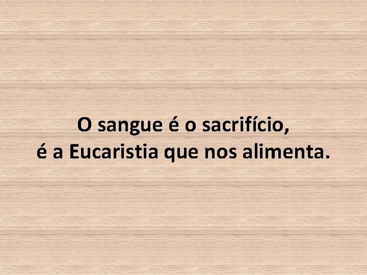 O sangue é o sacrifício, é a Eucaristia que nos alimenta. 