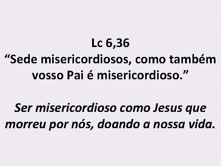 Lc 6, 36 “Sede misericordiosos, como também vosso Pai é misericordioso. ” Ser misericordioso