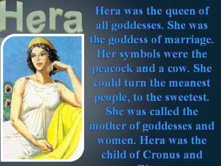 Hera was the queen of all goddesses. She was the goddess of marriage. Her