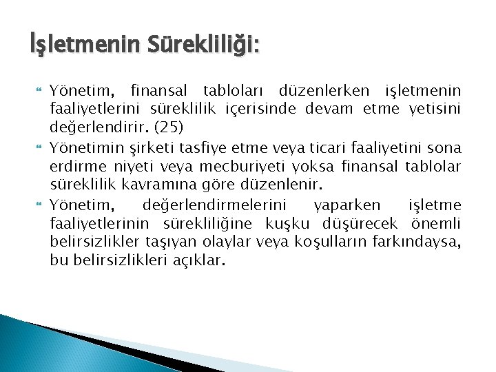 İşletmenin Sürekliliği: Yönetim, finansal tabloları düzenlerken işletmenin faaliyetlerini süreklilik içerisinde devam etme yetisini değerlendirir.