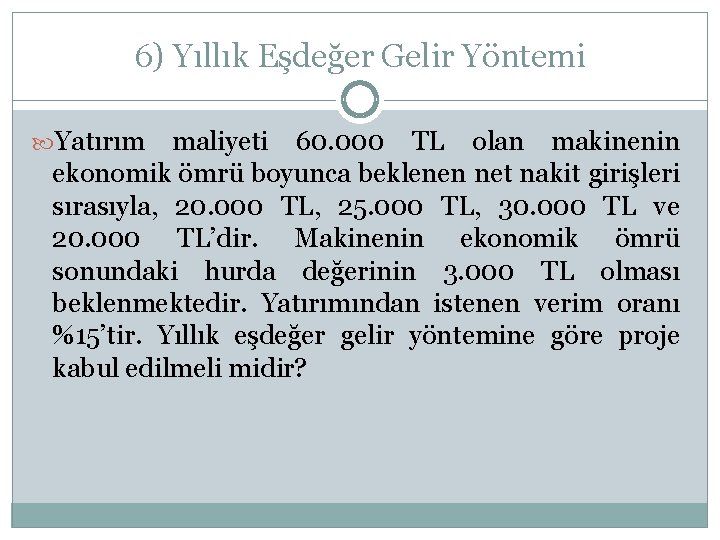 6) Yıllık Eşdeğer Gelir Yöntemi Yatırım maliyeti 60. 000 TL olan makinenin ekonomik ömrü