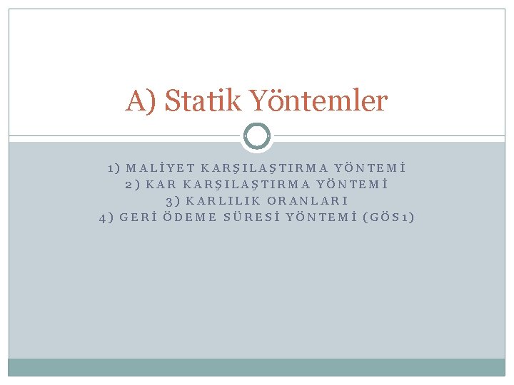 A) Statik Yöntemler 1) MALİYET KARŞILAŞTIRMA YÖNTEMİ 2) KARŞILAŞTIRMA YÖNTEMİ 3) KARLILIK ORANLARI 4)