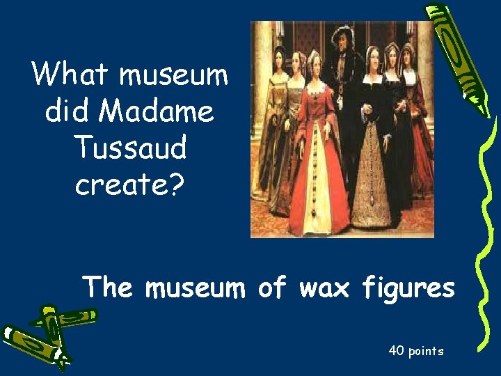 What museum did Madame Tussaud create? The museum of wax figures 40 points 