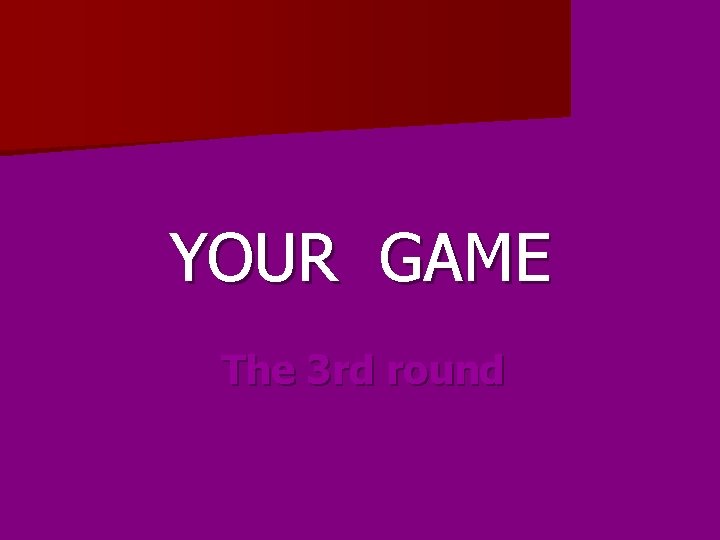 YOUR GAME The 3 rd round 