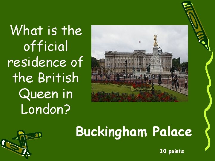 What is the official residence of the British Queen in London? Buckingham Palace 10