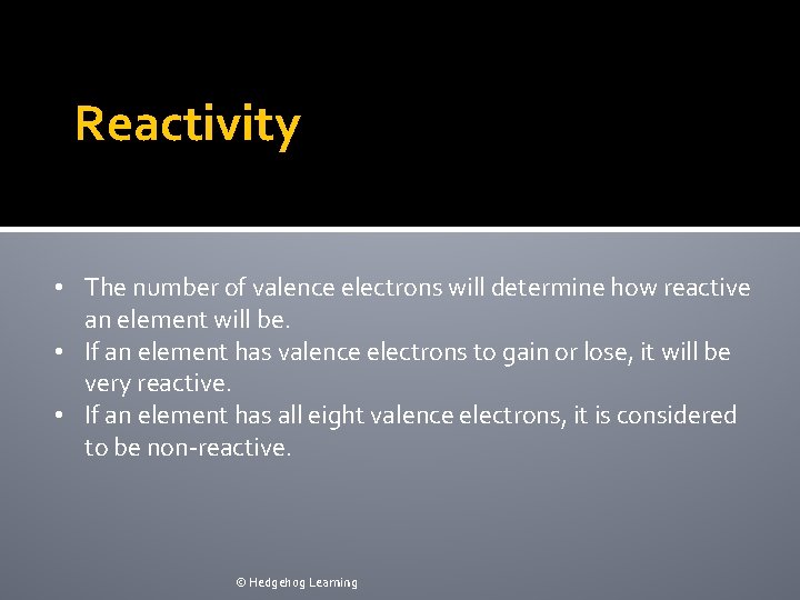 Reactivity • The number of valence electrons will determine how reactive an element will