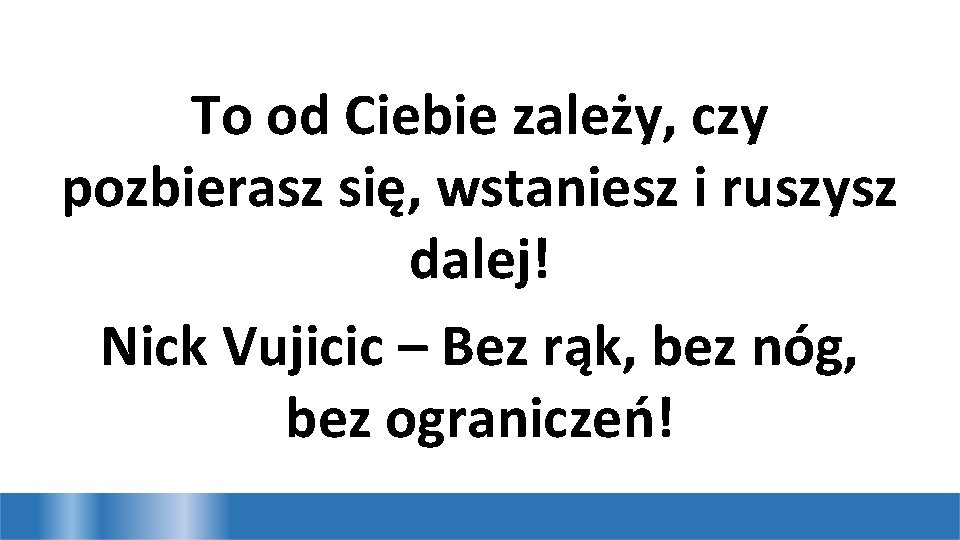 To od Ciebie zależy, czy pozbierasz się, wstaniesz i ruszysz dalej! Nick Vujicic –