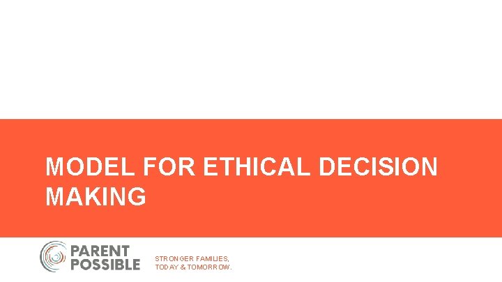 MODEL FOR ETHICAL DECISION MAKING STRONGER FAMILIES, TODAY & TOMORROW. 