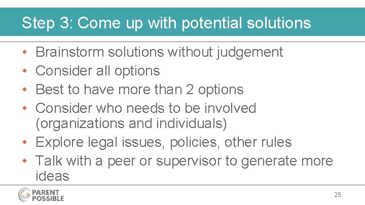 Step 3: Come up with potential solutions • • Brainstorm solutions without judgement Consider