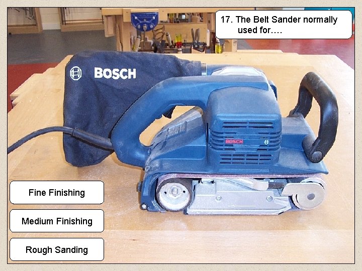 17. The Belt Sander normally used for…. Fine Finishing Medium Finishing Rough Sanding 