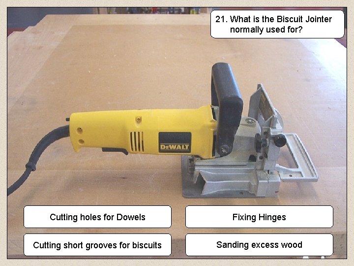 21. What is the Biscuit Jointer normally used for? Cutting holes for Dowels Fixing