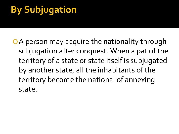 By Subjugation A person may acquire the nationality through subjugation after conquest. When a