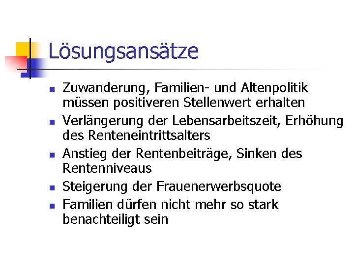 Lösungsansätze n n n Zuwanderung, Familien- und Altenpolitik müssen positiveren Stellenwert erhalten Verlängerung der