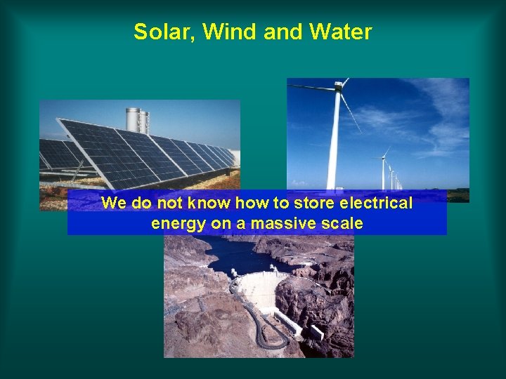 Solar, Wind and Water We do not know how to store electrical energy on