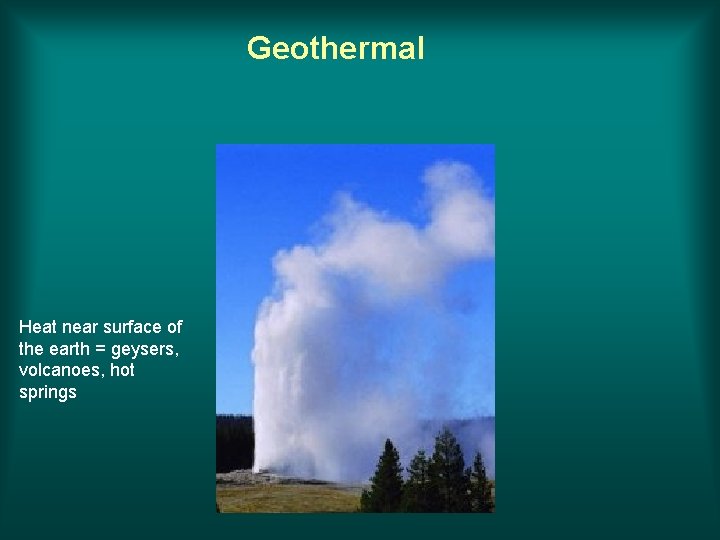 Geothermal Heat near surface of the earth = geysers, volcanoes, hot springs 