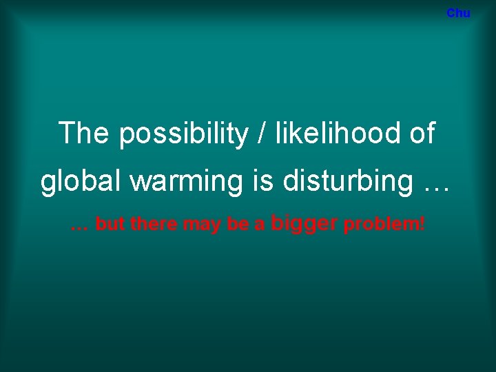 Chu The possibility / likelihood of global warming is disturbing … … but there