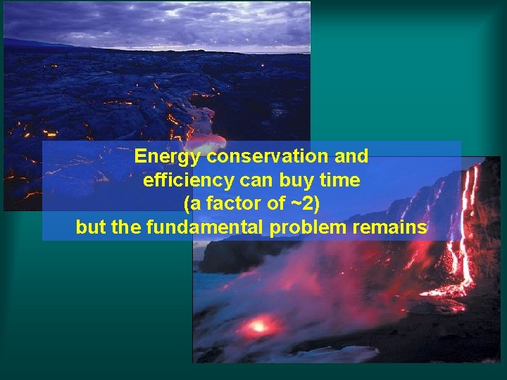 Energy conservation and efficiency can buy time (a factor of ~2) but the fundamental