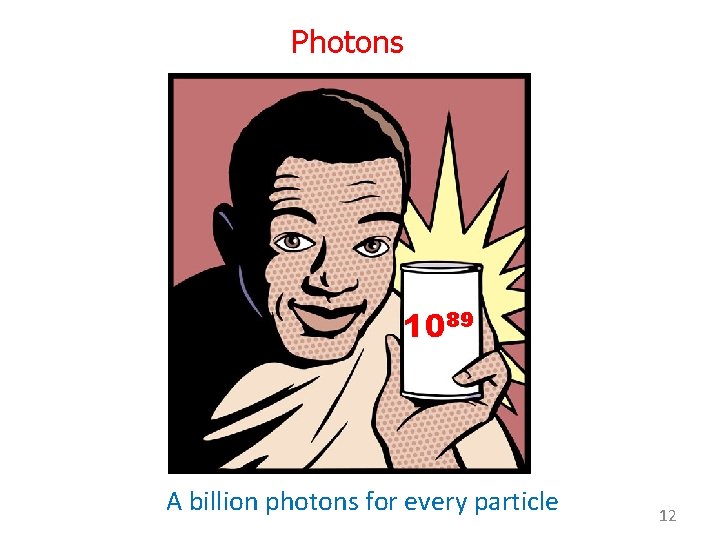 Photons 1089 A billion photons for every particle 12 