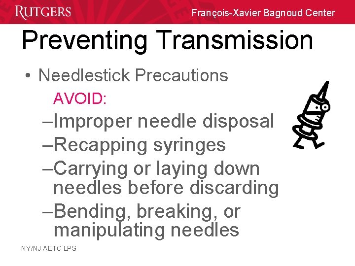 François-Xavier Bagnoud Center Preventing Transmission • Needlestick Precautions AVOID: –Improper needle disposal –Recapping syringes