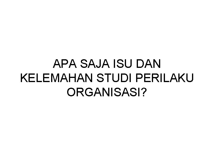 APA SAJA ISU DAN KELEMAHAN STUDI PERILAKU ORGANISASI? 