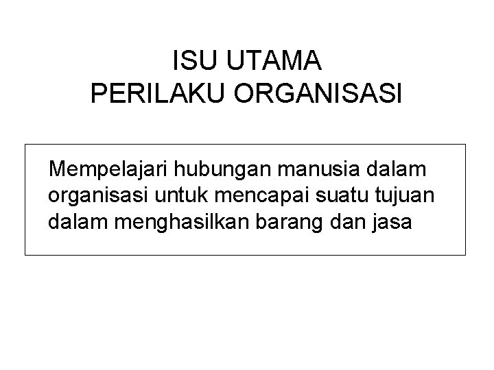 ISU UTAMA PERILAKU ORGANISASI Mempelajari hubungan manusia dalam organisasi untuk mencapai suatu tujuan dalam