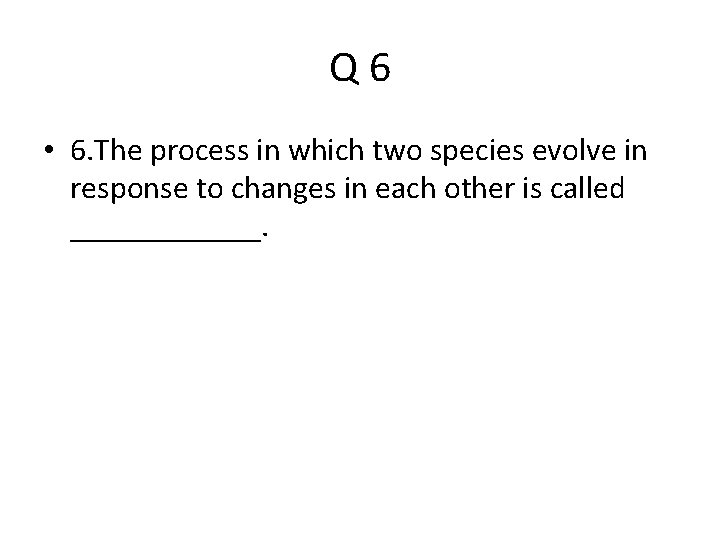 Q 6 • 6. The process in which two species evolve in response to